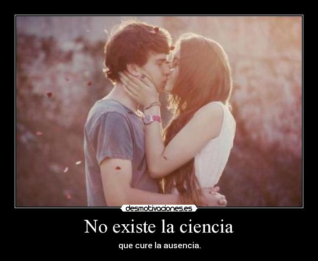 No existe la ciencia - que cure la ausencia.