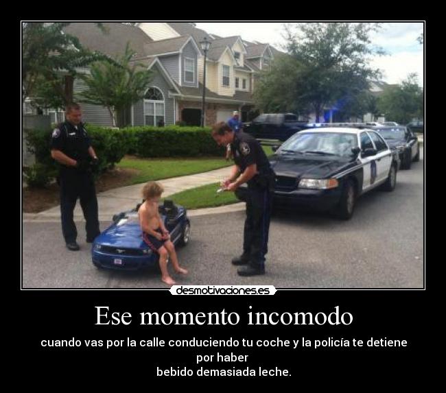 Ese momento incomodo - cuando vas por la calle conduciendo tu coche y la policía te detiene por haber
bebido demasiada leche.