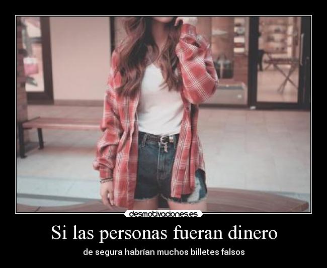 Si las personas fueran dinero - de segura habrían muchos billetes falsos