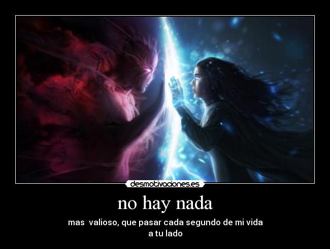 no hay nada - mas  valioso, que pasar cada segundo de mi vida
a tu lado