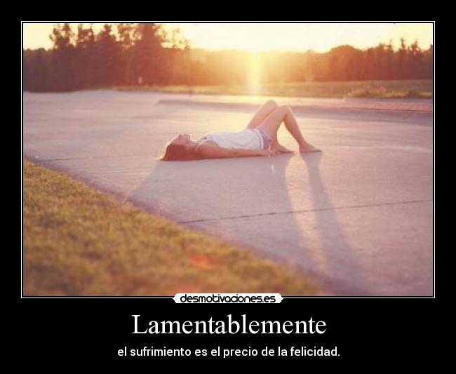 Lamentablemente - el sufrimiento es el precio de la felicidad.