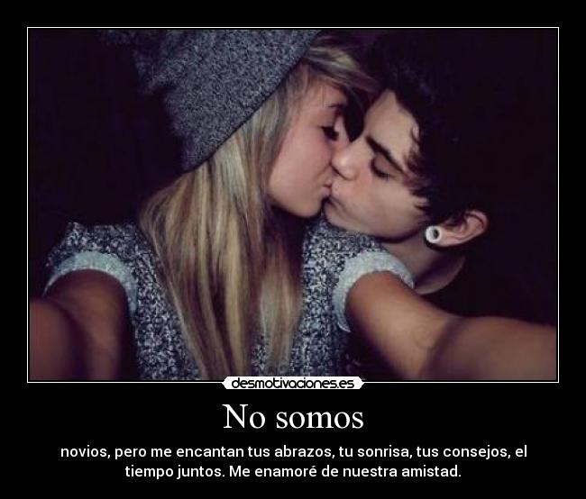 No somos - novios, pero me encantan tus abrazos, tu sonrisa, tus consejos, el
tiempo juntos. Me enamoré de nuestra amistad.