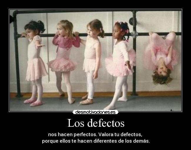 Los defectos - nos hacen perfectos. Valora tu defectos,
porque ellos te hacen diferentes de los demás.