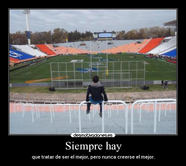 Siempre hay - que tratar de ser el mejor, pero nunca creerse el mejor.