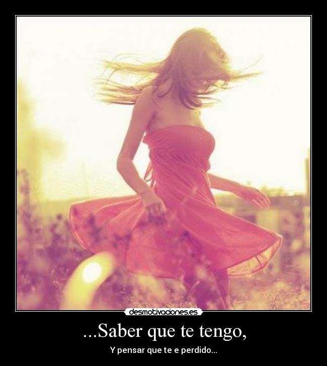 ...Saber que te tengo, - Y pensar que te e perdido...