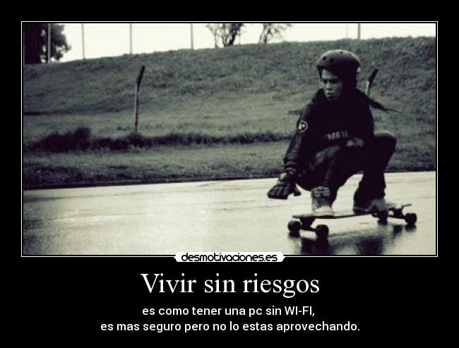 Vivir sin riesgos - es como tener una pc sin WI-FI,
es mas seguro pero no lo estas aprovechando.