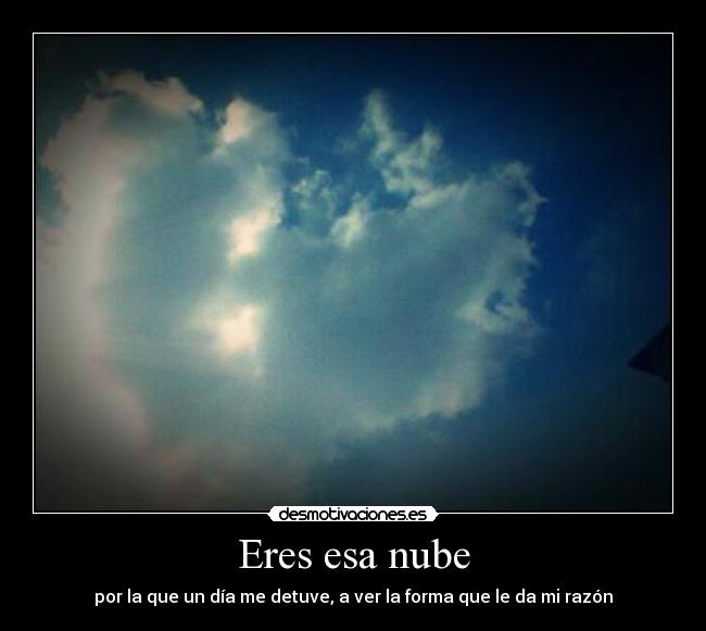 Eres esa nube - por la que un día me detuve, a ver la forma que le da mi razón