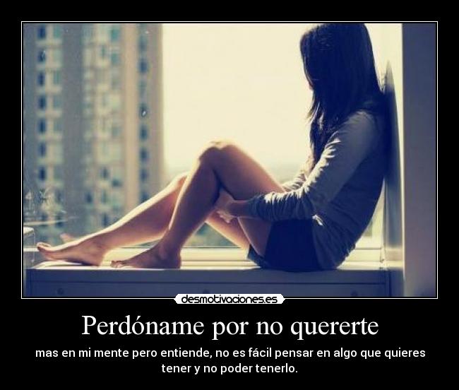 Perdóname por no quererte - mas en mi mente pero entiende, no es fácil pensar en algo que quieres
tener y no poder tenerlo.