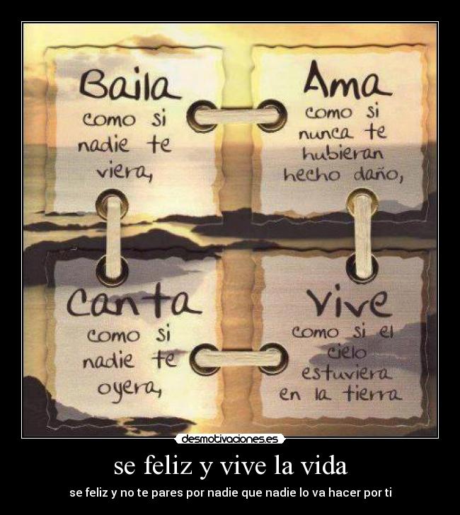 se feliz y vive la vida - se feliz y no te pares por nadie que nadie lo va hacer por ti