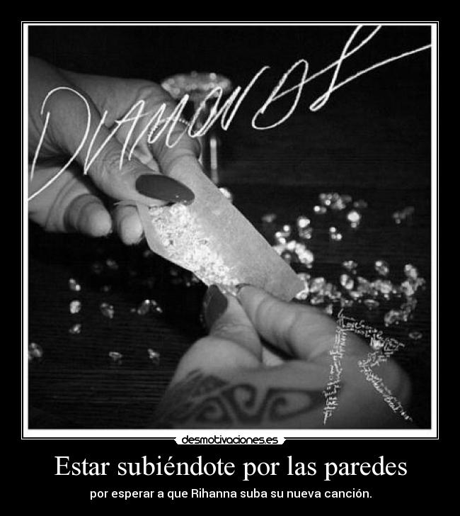 Estar subiéndote por las paredes - por esperar a que Rihanna suba su nueva canción.