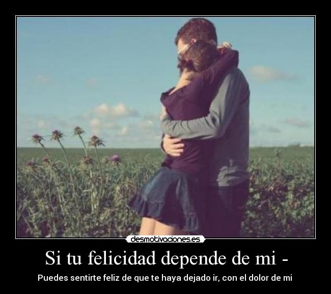 Si tu felicidad depende de mi - - Puedes sentirte feliz de que te haya dejado ir, con el dolor de mi ♥