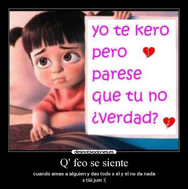 Q feo se siente - cuando amas a alguien y das todo x el y el no da nada
x tiiii jum :(
