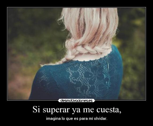 Si superar ya me cuesta, - imagina lo que es para mí olvidar.