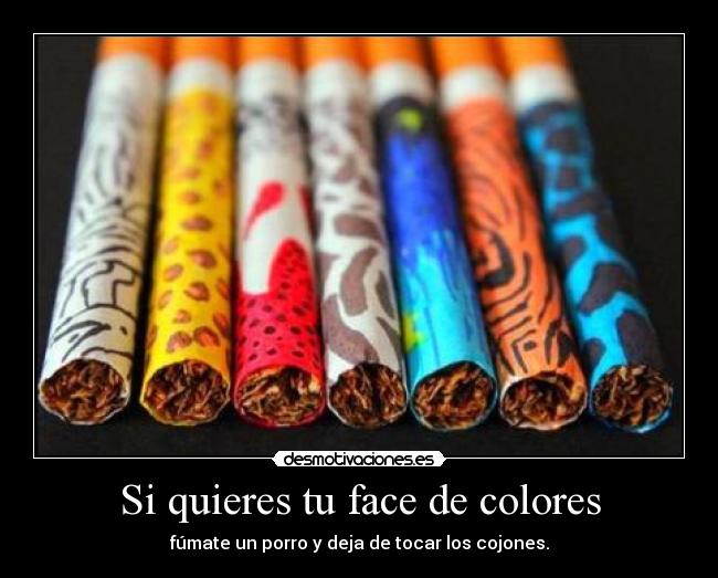 Si quieres tu face de colores - fúmate un porro y deja de tocar los cojones.