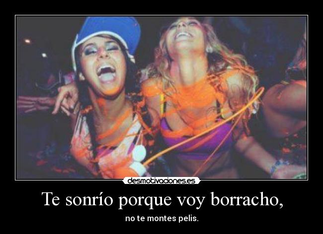 Te sonrío porque voy borracho, - no te montes pelis.