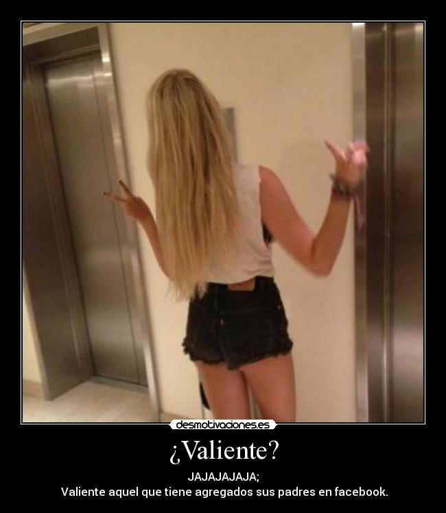 ¿Valiente? - JAJAJAJAJA;
Valiente aquel que tiene agregados sus padres en facebook.