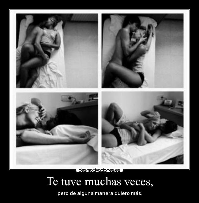 Te tuve muchas veces, - pero de alguna manera quiero más.