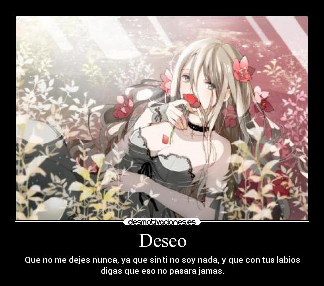 Deseo - Que no me dejes nunca, ya que sin ti no soy nada, y que con tus labios
digas que eso no pasara jamas.