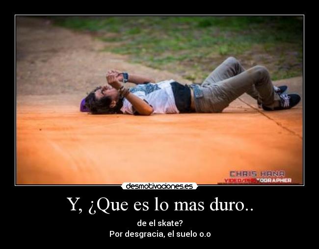 Y, ¿Que es lo mas duro.. - de el skate?
Por desgracia, el suelo o.o
