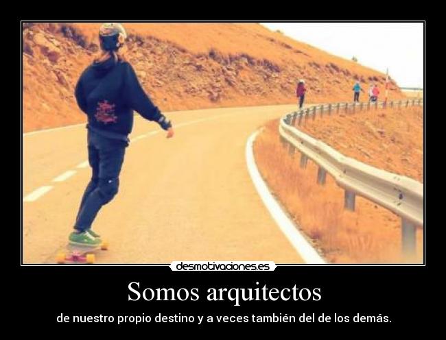 Somos arquitectos - de nuestro propio destino y a veces también del de los demás.
