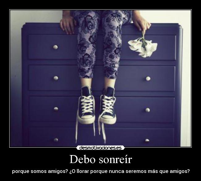 Debo sonreír - porque somos amigos? ¿O llorar porque nunca seremos más que amigos?