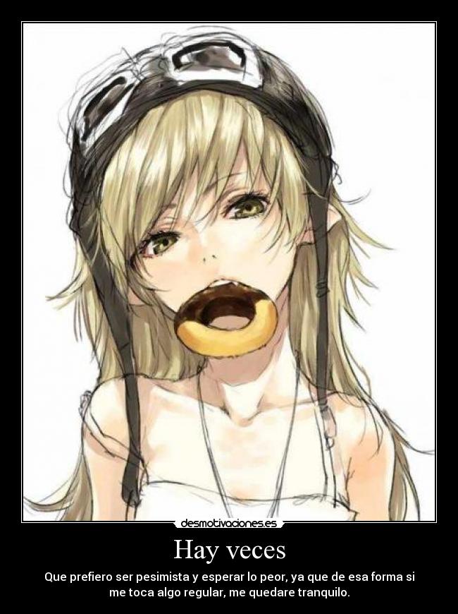 Hay veces - Que prefiero ser pesimista y esperar lo peor, ya que de esa forma si
me toca algo regular, me quedare tranquilo.