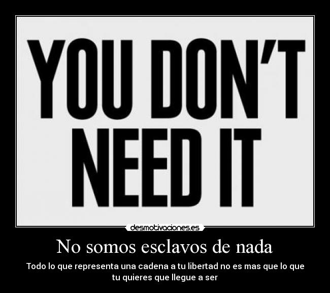 No somos esclavos de nada - Todo lo que representa una cadena a tu libertad no es mas que lo que
tu quieres que llegue a ser