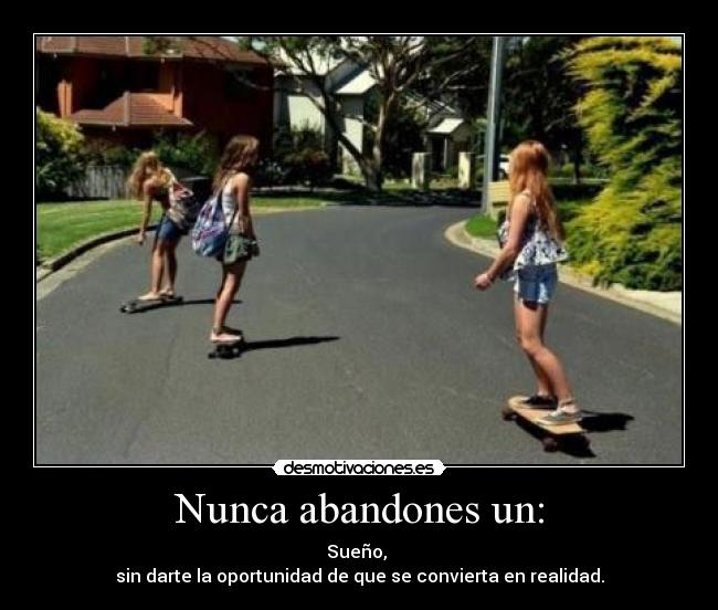 Nunca abandones un: - Sueño, 
sin darte la oportunidad de que se convierta en realidad.