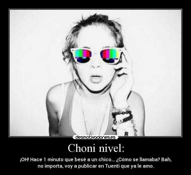 Choni nivel: - ¡OH! Hace 1 minuto que besé a un chico... ¿Cómo se llamaba? Bah,
no importa, voy a publicar en Tuenti que ya le amo.