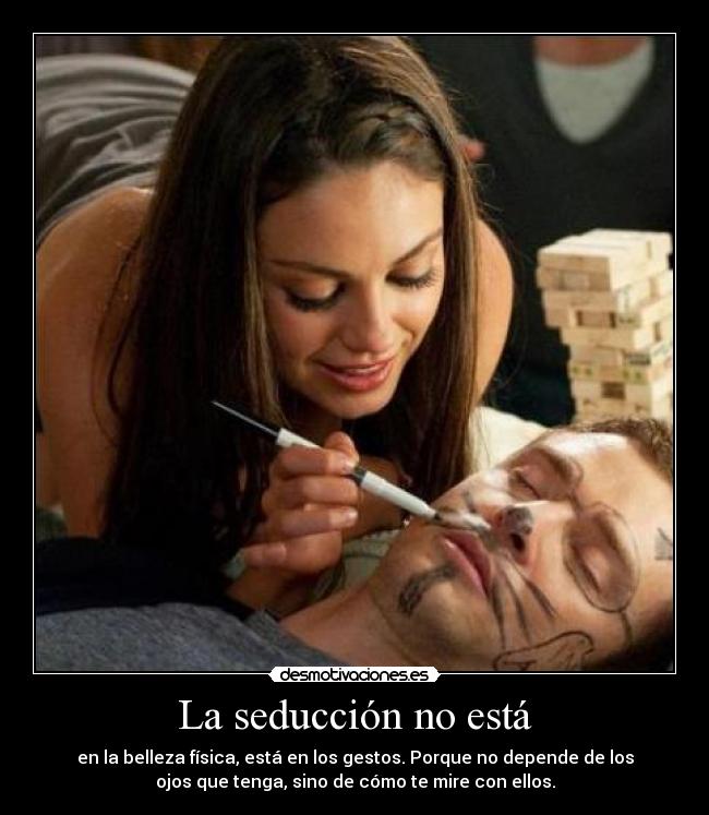 La seducción no está - en la belleza física, está en los gestos. Porque no depende de los
ojos que tenga, sino de cómo te mire con ellos.