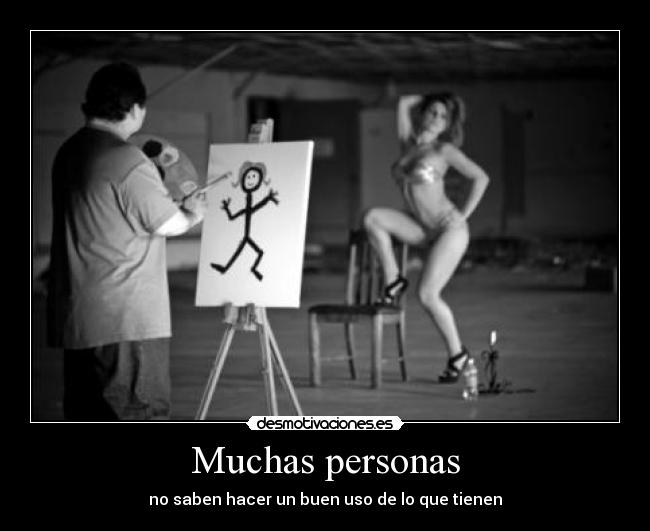 Muchas personas - no saben hacer un buen uso de lo que tienen