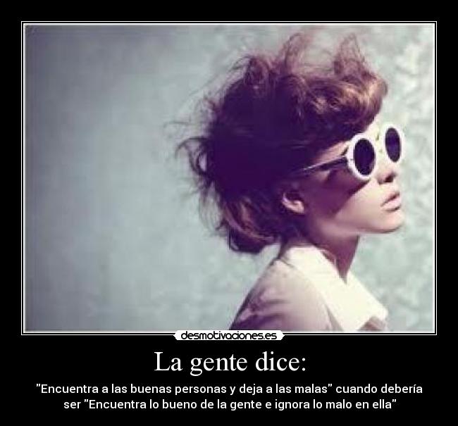 La gente dice: - Encuentra a las buenas personas y deja a las malas cuando debería
ser Encuentra lo bueno de la gente e ignora lo malo en ella