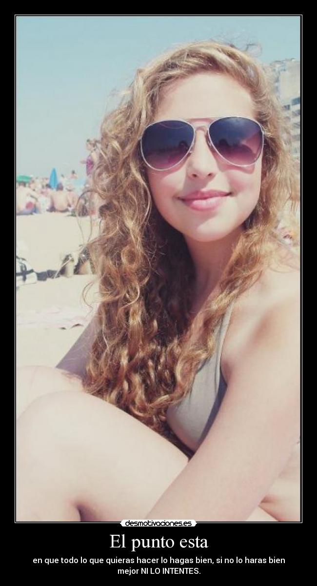 El punto esta - en que todo lo que quieras hacer lo hagas bien, si no lo haras bien
mejor NI LO INTENTES.