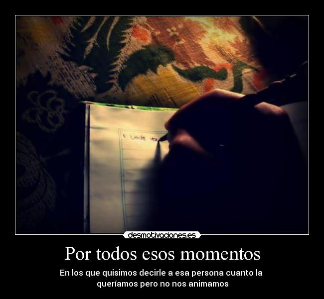 Por todos esos momentos - En los que quisimos decirle a esa persona cuanto la
queríamos pero no nos animamos
