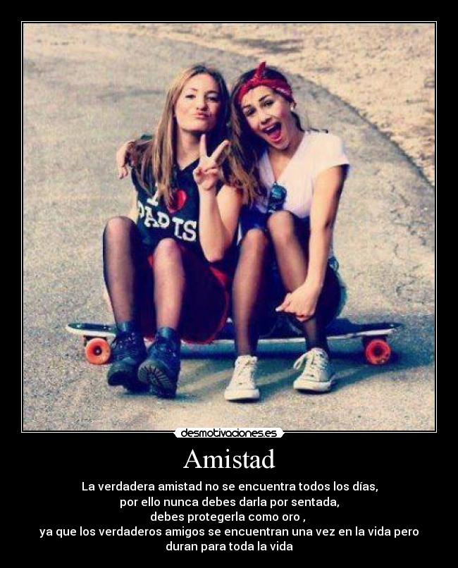 Amistad - La verdadera amistad no se encuentra todos los días,
por ello nunca debes darla por sentada,
debes protegerla como oro , 
ya que los verdaderos amigos se encuentran una vez en la vida pero
duran para toda la vida