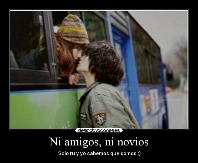 Ni amigos, ni novios - Solo tu y yo sabemos que somos ;)