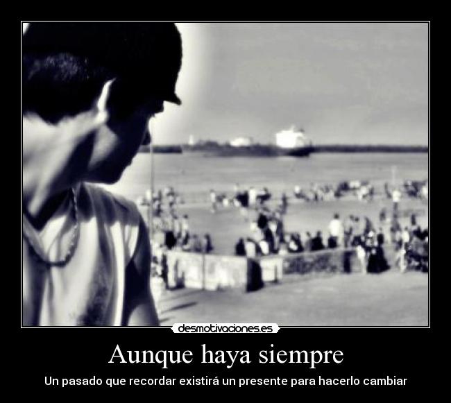 Aunque haya siempre - Un pasado que recordar existirá un presente para hacerlo cambiar