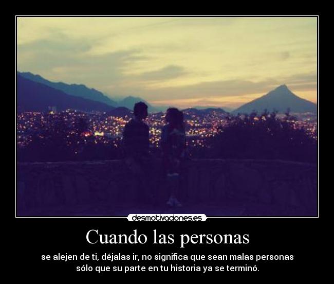 Cuando las personas - se alejen de ti, déjalas ir, no significa que sean malas personas
sólo que su parte en tu historia ya se terminó.
