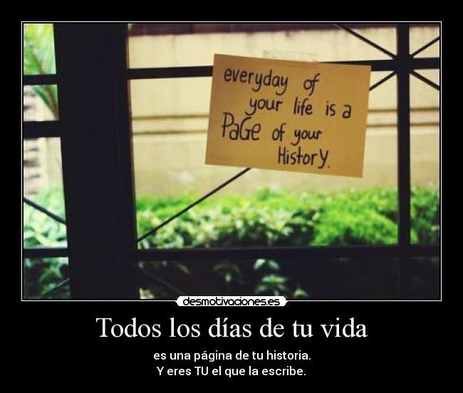 Todos los días de tu vida - es una página de tu historia.
Y eres TU el que la escribe.