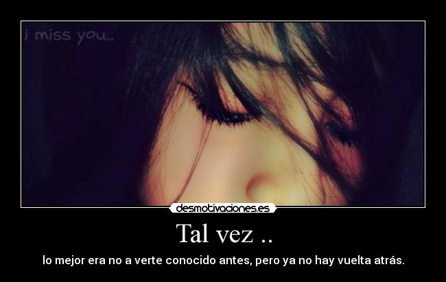 Tal vez .. - lo mejor era no a verte conocido antes, pero ya no hay vuelta atrás.