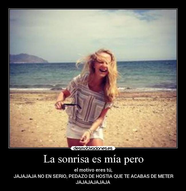 La sonrisa es mía pero - el motivo eres tú,
 JAJAJAJA NO EN SERIO, PEDAZO DE HOSTIA QUE TE ACABAS DE METER
JAJAJAJAJAJA