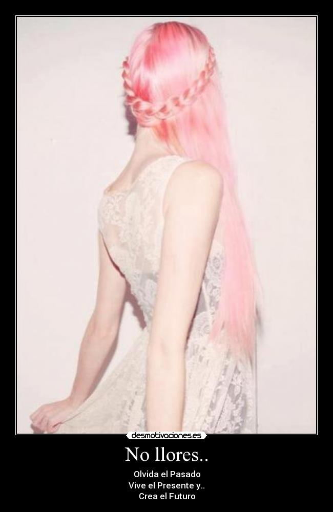 No llores.. - Olvida el Pasado
Vive el Presente y..
Crea el Futuro