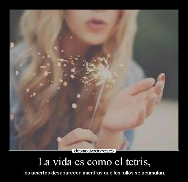 La vida es como el tetris, - los aciertos desaparecen mientras que los fallos se acumulan.