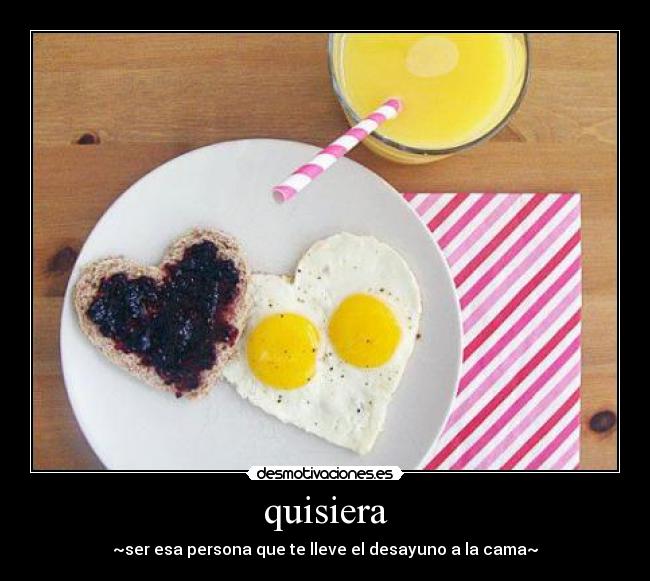quisiera - ~ser esa persona que te lleve el desayuno a la cama~