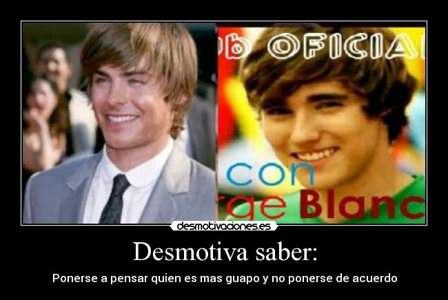 Desmotiva saber: - Ponerse a pensar quien es mas guapo y no ponerse de acuerdo