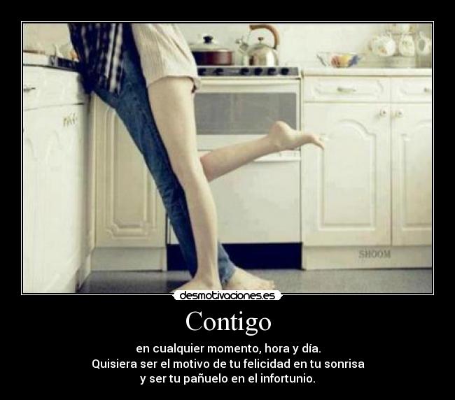 Contigo - en cualquier momento, hora y día.
Quisiera ser el motivo de tu felicidad en tu sonrisa
y ser tu pañuelo en el infortunio.