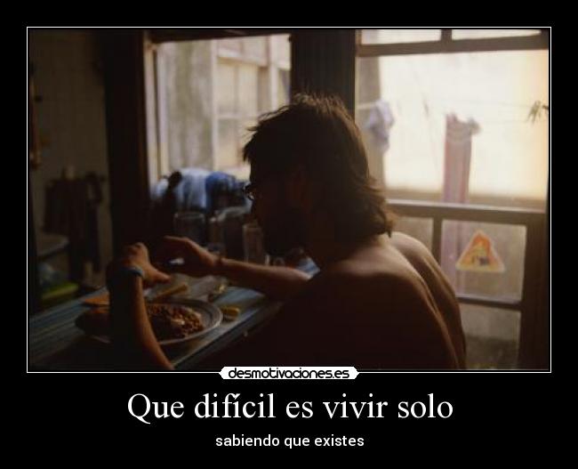Que difícil es vivir solo - sabiendo que existes