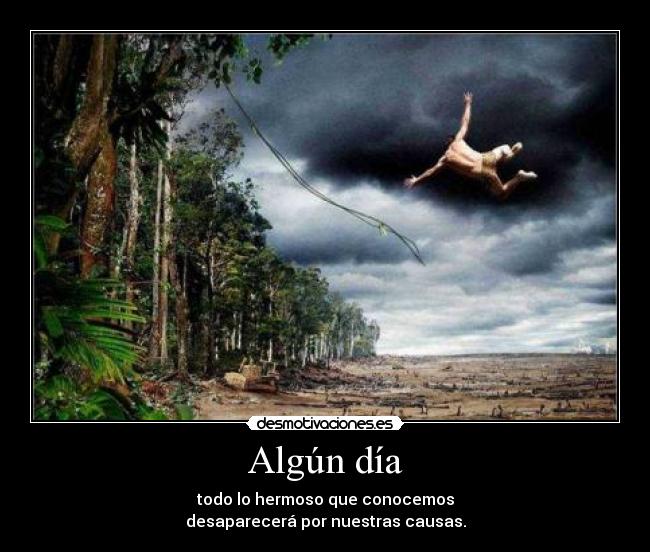 Algún día - todo lo hermoso que conocemos
desaparecerá por nuestras causas.