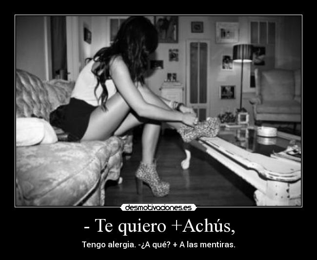 - Te quiero +Achús, - Tengo alergia. -¿A qué? + A las mentiras.