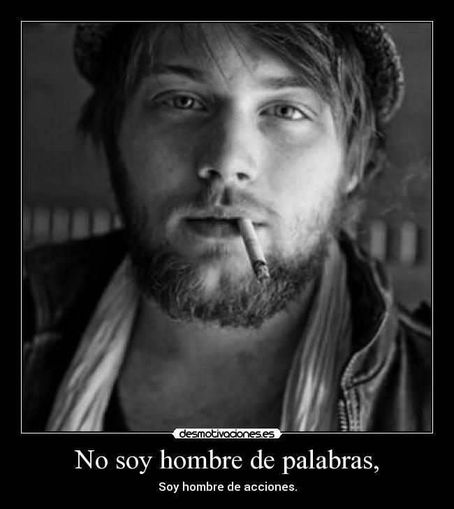 No soy hombre de palabras, - Soy hombre de acciones.